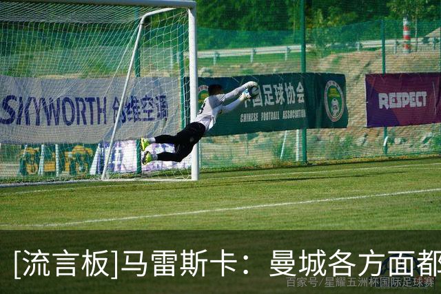 [流言板]马雷斯卡：曼城各方面都能提高，客战维拉肯定会非常艰难